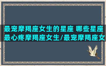 最宠摩羯座女生的星座 哪些星座最心疼摩羯座女生/最宠摩羯座女生的星座 哪些星座最心疼摩羯座女生-我的网站